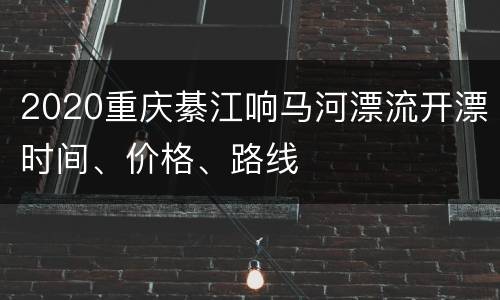 2020重庆綦江响马河漂流开漂时间、价格、路线