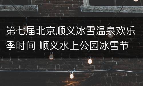 第七届北京顺义冰雪温泉欢乐季时间 顺义水上公园冰雪节