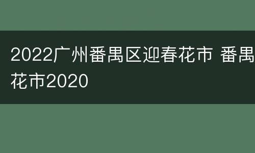2022广州番禺区迎春花市 番禺花市2020