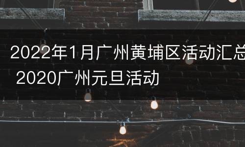 2022年1月广州黄埔区活动汇总 2020广州元旦活动