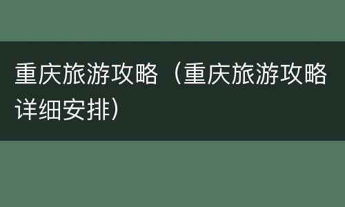 重庆旅游攻略（重庆旅游攻略详细安排）