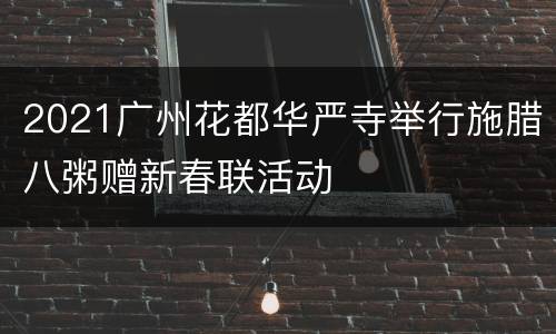 2021广州花都华严寺举行施腊八粥赠新春联活动