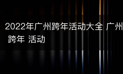 2022年广州跨年活动大全 广州 跨年 活动