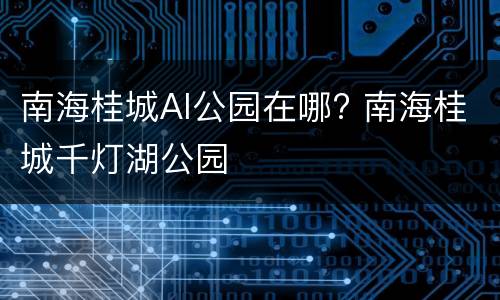 南海桂城AI公园在哪? 南海桂城千灯湖公园