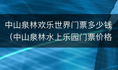 中山泉林欢乐世界门票多少钱（中山泉林水上乐园门票价格）