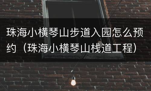 珠海小横琴山步道入园怎么预约（珠海小横琴山栈道工程）