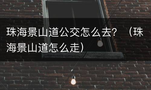 珠海景山道公交怎么去？（珠海景山道怎么走）