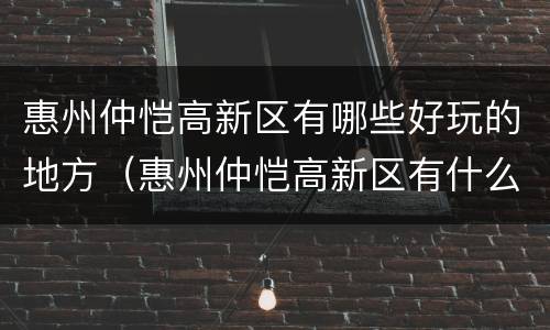 惠州仲恺高新区有哪些好玩的地方（惠州仲恺高新区有什么好玩的）