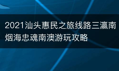 2021汕头惠民之旅线路三瀛南烟海忠魂南澳游玩攻略