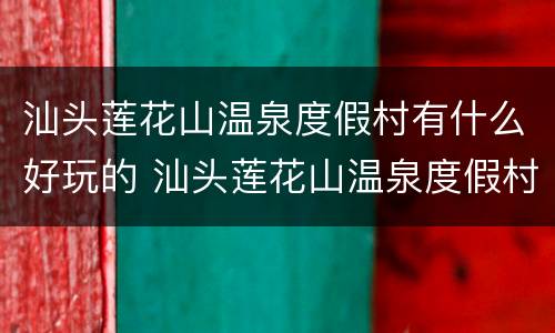 汕头莲花山温泉度假村有什么好玩的 汕头莲花山温泉度假村图片