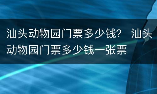 汕头动物园门票多少钱？ 汕头动物园门票多少钱一张票