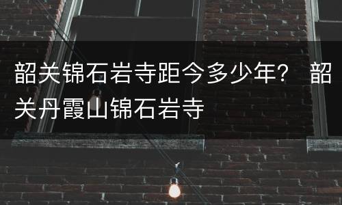 韶关锦石岩寺距今多少年？ 韶关丹霞山锦石岩寺
