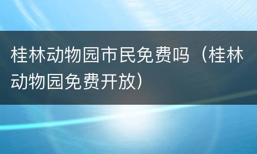 桂林动物园市民免费吗（桂林动物园免费开放）