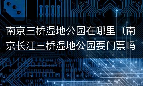 南京三桥湿地公园在哪里（南京长江三桥湿地公园要门票吗）