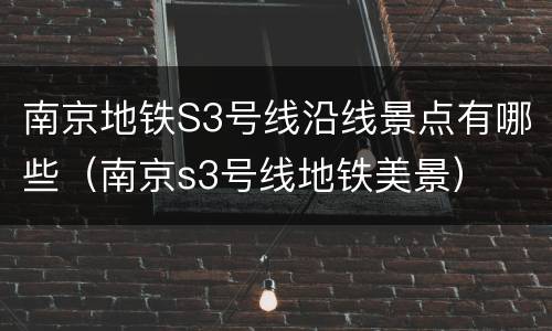 南京地铁S3号线沿线景点有哪些（南京s3号线地铁美景）