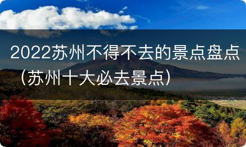 2022苏州不得不去的景点盘点（苏州十大必去景点）