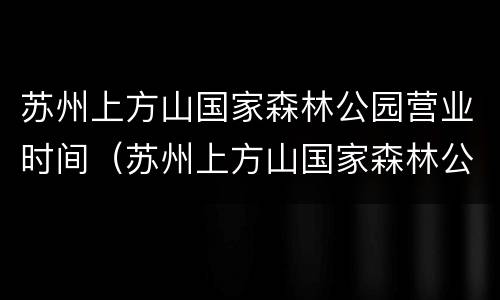 苏州上方山国家森林公园营业时间（苏州上方山国家森林公园营业时间是几点）