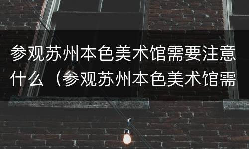 参观苏州本色美术馆需要注意什么（参观苏州本色美术馆需要注意什么细节）