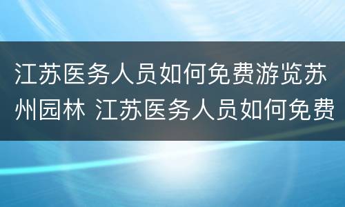江苏医务人员如何免费游览苏州园林 江苏医务人员如何免费游览苏州园林景区