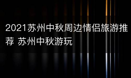 2021苏州中秋周边情侣旅游推荐 苏州中秋游玩