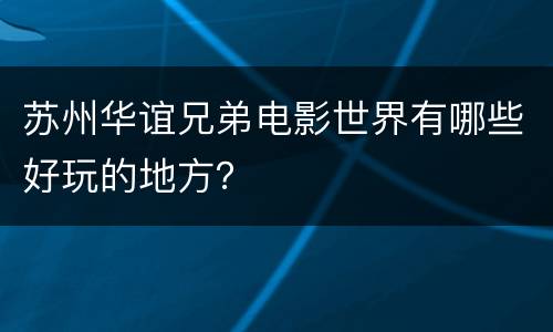 苏州华谊兄弟电影世界有哪些好玩的地方？