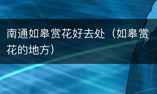 南通如皋赏花好去处（如皋赏花的地方）