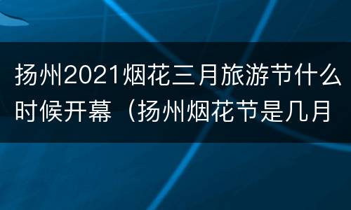 扬州2021烟花三月旅游节什么时候开幕（扬州烟花节是几月几日）