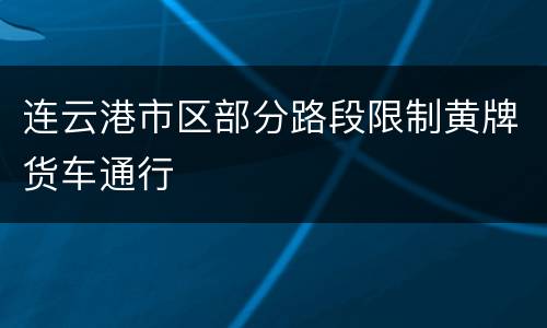 连云港市区部分路段限制黄牌货车通行