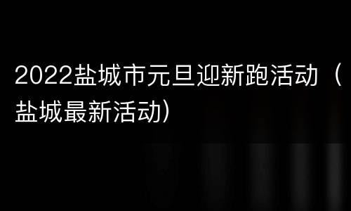 2022盐城市元旦迎新跑活动（盐城最新活动）