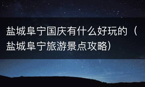 盐城阜宁国庆有什么好玩的（盐城阜宁旅游景点攻略）