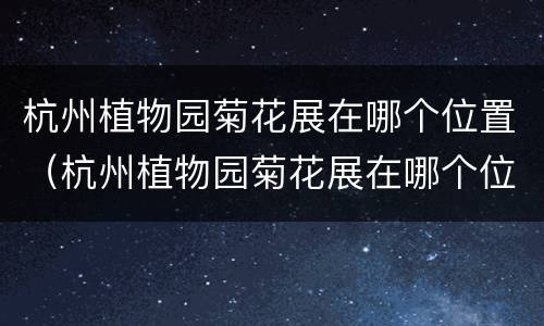 杭州植物园菊花展在哪个位置（杭州植物园菊花展在哪个位置啊）