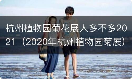 杭州植物园菊花展人多不多2021（2020年杭州植物园菊展）