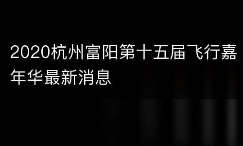2020杭州富阳第十五届飞行嘉年华最新消息