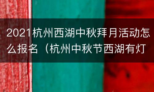 2021杭州西湖中秋拜月活动怎么报名（杭州中秋节西湖有灯会吗）