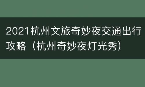 2021杭州文旅奇妙夜交通出行攻略（杭州奇妙夜灯光秀）