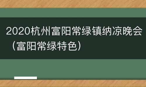 2020杭州富阳常绿镇纳凉晚会（富阳常绿特色）