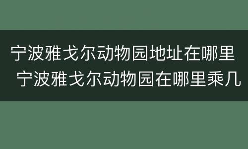 宁波雅戈尔动物园地址在哪里 宁波雅戈尔动物园在哪里乘几路