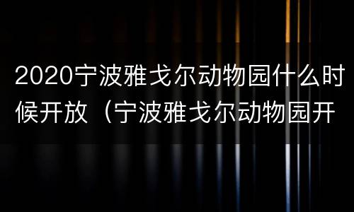 2020宁波雅戈尔动物园什么时候开放（宁波雅戈尔动物园开放时间）