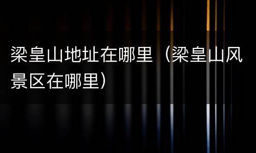 梁皇山地址在哪里（梁皇山风景区在哪里）