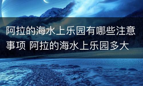 阿拉的海水上乐园有哪些注意事项 阿拉的海水上乐园多大
