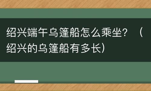 绍兴端午乌篷船怎么乘坐？（绍兴的乌篷船有多长）