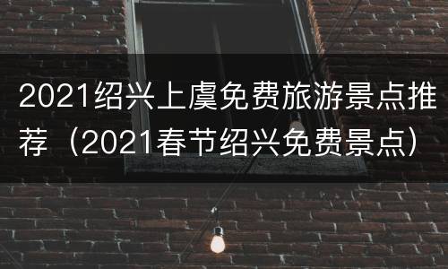 2021绍兴上虞免费旅游景点推荐（2021春节绍兴免费景点）