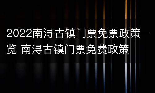 2022南浔古镇门票免票政策一览 南浔古镇门票免费政策