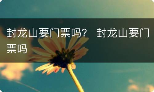 封龙山要门票吗？ 封龙山要门票吗