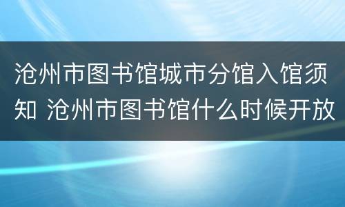 沧州市图书馆城市分馆入馆须知 沧州市图书馆什么时候开放