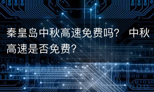秦皇岛中秋高速免费吗？ 中秋高速是否免费?