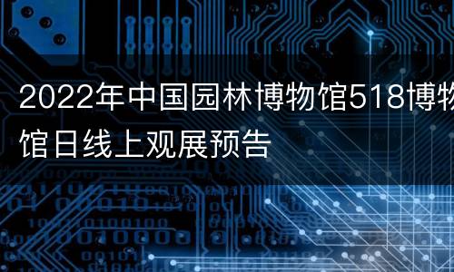 2022年中国园林博物馆518博物馆日线上观展预告