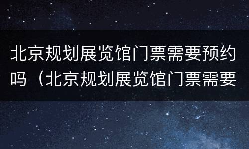北京规划展览馆门票需要预约吗（北京规划展览馆门票需要预约吗）