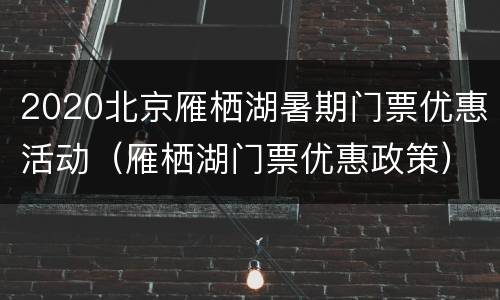 2020北京雁栖湖暑期门票优惠活动（雁栖湖门票优惠政策）
