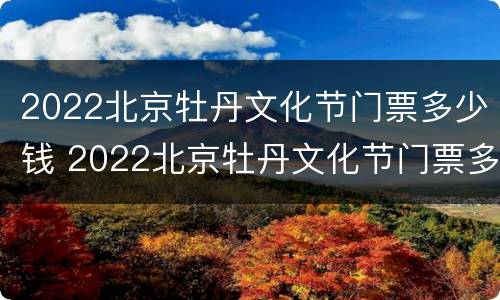 2022北京牡丹文化节门票多少钱 2022北京牡丹文化节门票多少钱啊